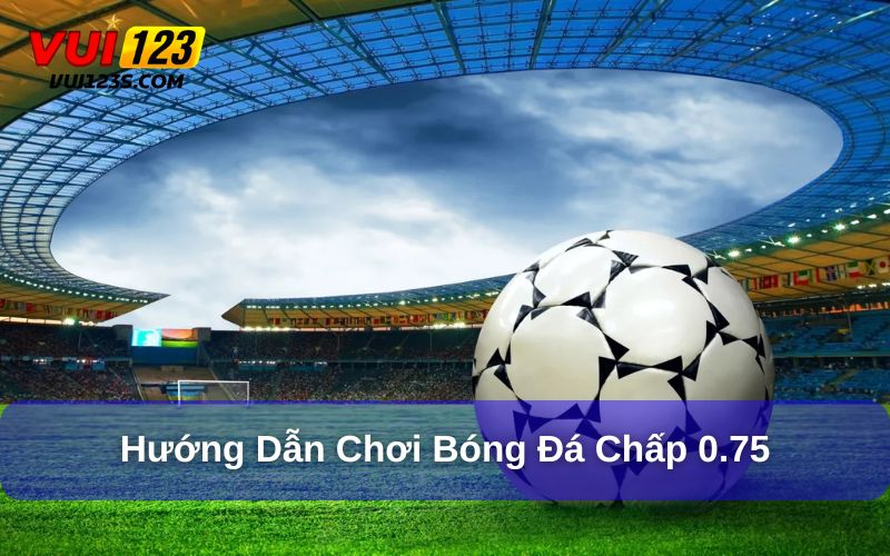 Bóng Đá Chấp 0.75 Là Gì? Khám Phá Từ A - Z Về Kèo Bóng Đá Cách chơi kèo chấp bóng đá 0.75 đúng luật