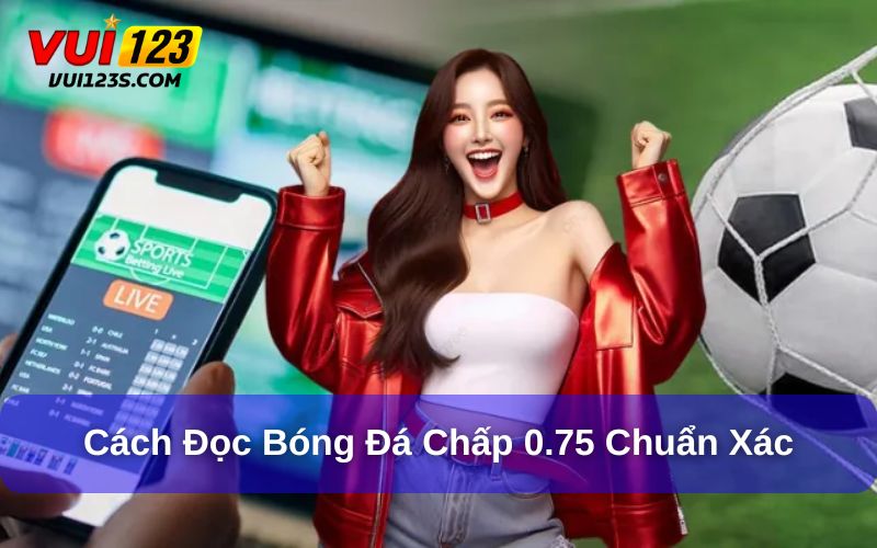 Bóng Đá Chấp 0.75 Là Gì? Khám Phá Từ A - Z Về Kèo Bóng Đá Cách đọc kèo bóng đá chấp 0.75 chuẩn