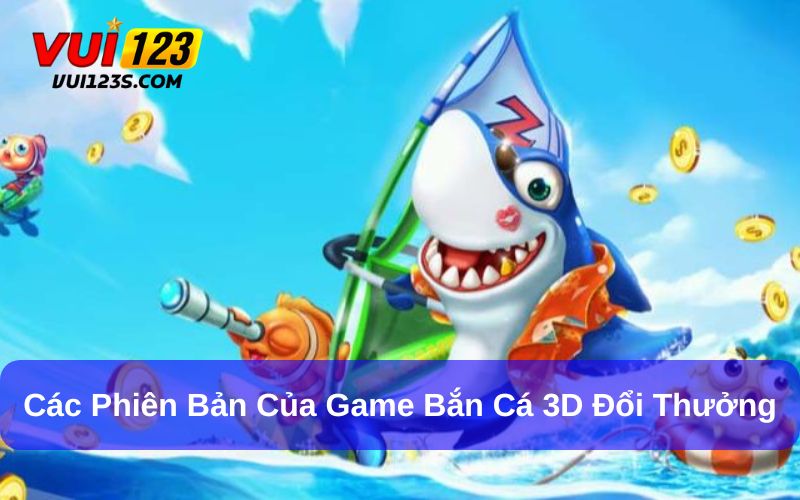 A- Z Về Game Bắn Cá 3D Đổi Thưởng Thú Vị, Kịch Tính Các phiên bản chơi game bắn cá 3D đổi thưởng