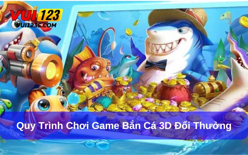 A- Z Về Game Bắn Cá 3D Đổi Thưởng Thú Vị, Kịch Tính Quy trình chơi game bắn cá 3D cần nhớ