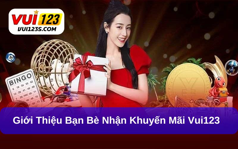 Khuyến mãi Vui123 Nhận thưởng khi giới thiệu bạn bè tham gia Vui123 thành công