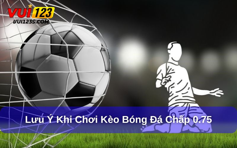 Bóng Đá Chấp 0.75 Là Gì? Khám Phá Từ A - Z Về Kèo Bóng Đá Lưu ý dành cho người mới khi tham gia kèo chấp