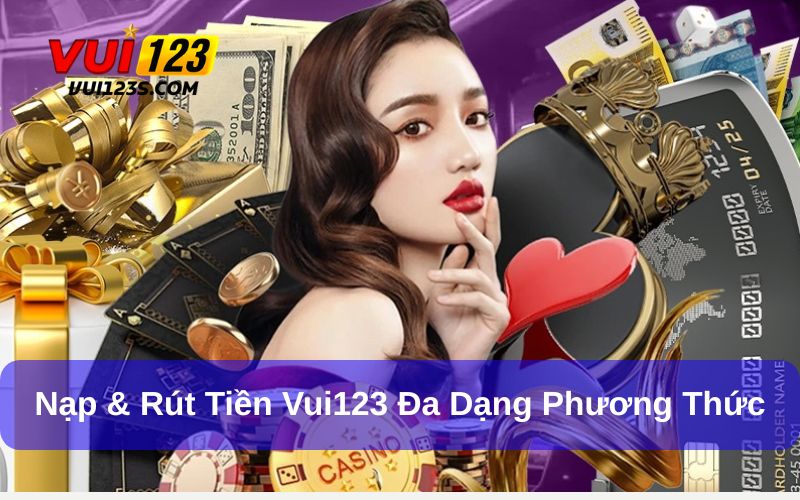 Nạp & Rút Tiền Vui123 - Hướng Dẫn Cơ Bản Cho Người Mới Phương thức nạp & rút tiền Vui123 đa dạng