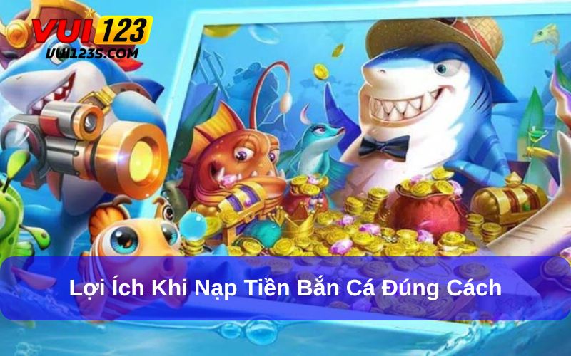 Cách Nạp Tiền Vào Game Bắn Cá Đổi Thưởng Chi Tiết Nhất Cho Người Chơi Nạp tiền bắn cá đổi thưởng đúng cách mang đến lợi ích